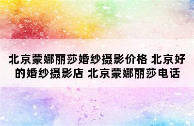 北京蒙娜丽莎婚纱摄影价格 北京好的婚纱摄影店 北京蒙娜丽莎电话